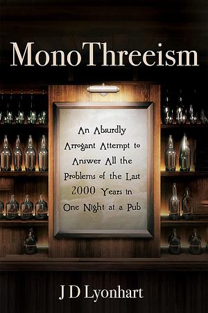 MonoThreeism: An Absurdly Arrogant Attempt to Answer All the Problems of the Last 2000 Years in One Night at a Pub by JD Lyonhart