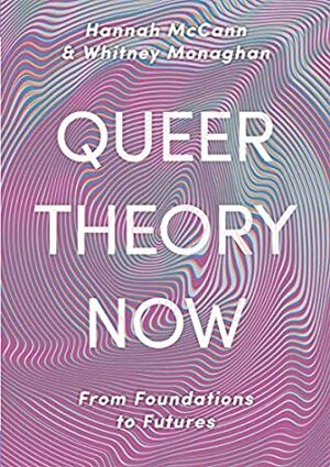 Queer Theory Now: From Foundations to Futures by Whitney Monaghan, Hannah McCann