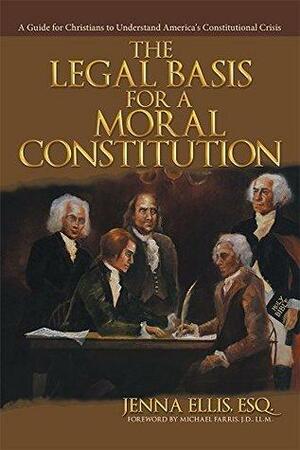 The Legal Basis for a Moral Constitution: A Guide for Christians to Understand America's Constitutional Crisis by Jenna Ellis