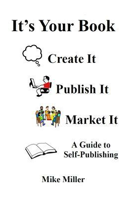 It's Your Book - Create It - Publish It - Market It: A Self-Publishing Guide by Mike Miller