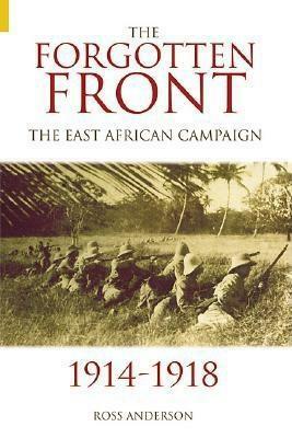 The Forgotten Front: The East African Campaign 1914-1918 by Ross Anderson