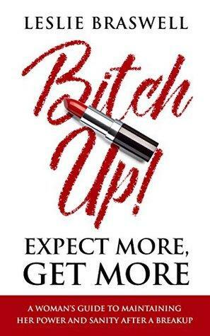 Bitch Up! Expect More, Get More: A Woman's Guide to Maintaining Her Power and Sanity After a Breakup by Leslie Braswell