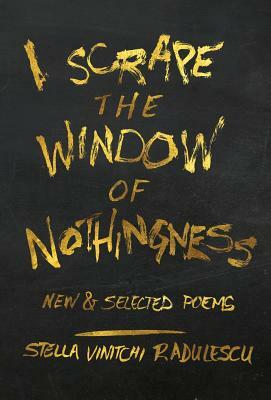 I Scrape the Window of Nothingness: New & Selected Poems by Stella Vinitchi Radulescu