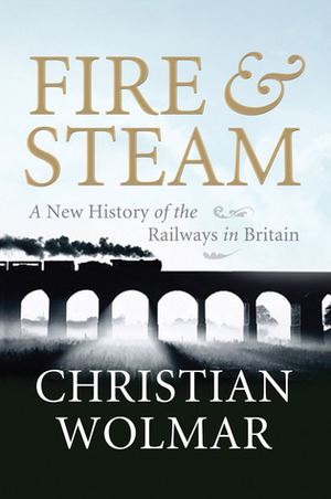 Fire and Steam: A New History of the Railways in Britain by Christian Wolmar