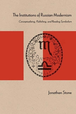 The Institutions of Russian Modernism: Conceptualizing, Publishing, and Reading Symbolism by Jonathan Stone