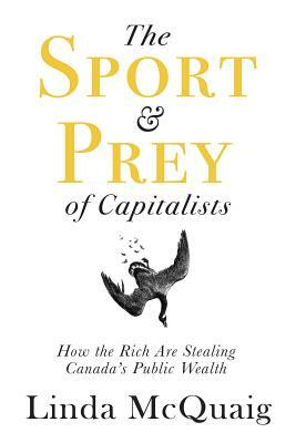 The Sport and Prey of Capitalists: How the Rich Are Stealing Canada's Public Wealth by Linda McQuaig