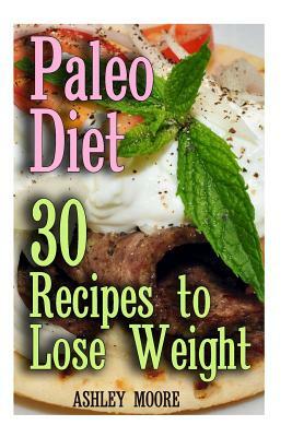 Paleo Diet: 30 Recipes to Lose Weight: (Paleo Diet, Paleo Recipes) by Ashley Moore