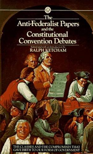 The Anti-Federalist Papers and the Constitutional Convention Debates by Ralph Ketcham