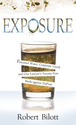Exposure: Poisoned Water, Corporate Greed, and One Lawyer's Twenty-Year Battle Against DuPont by Robert Bilott