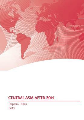 Central Asia After 2014 by Strategic Studies Institute, Stephen J. Blank, Army War College Press