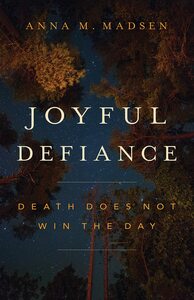 Joyful Defiance: Death Does Not Win the Day by Anna M Madsen