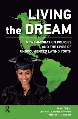 Living the Dream: New Immigration Policies and the Lives of Undocumented Latino Youth by Maria Chavez, Melissa R. Michelson, Jessica L. Lavariega Monforti