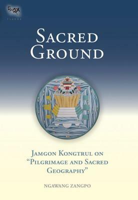Sacred Ground: Jamgon Kongtrul on Pilgrimage and Sacred Geography by Ngawang Zangpo