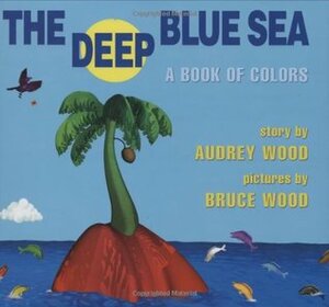 The Deep Blue Sea: A Book of Colors by Audrey Wood, Bruce Wood
