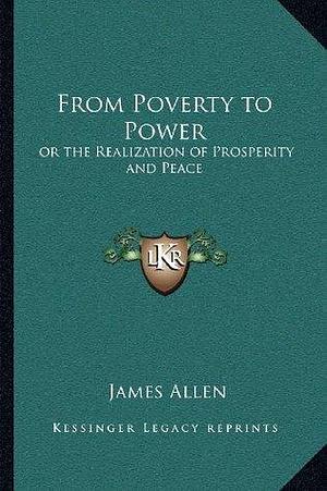 From Poverty to Power: or the Realization of Prosperity and Peace by James Allen, James Allen