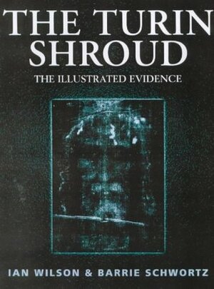 The Turin Shroud: The Illustrated Evidence by Ian Wilson, Barrie Schwortz