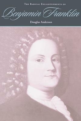 The Radical Enlightenments of Benjamin Franklin by Douglas Anderson