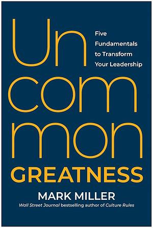 Uncommon Greatness: Five Fundamentals to Transform Your Leadership by Mark Miller