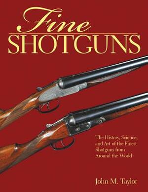 Fine Shotguns: The History, Science, and Art of the Finest Shotguns from Around the World by John M. Taylor