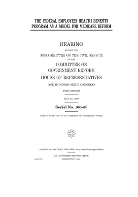 The Federal Employees Health Benefits Program as a model for Medicare reform by Committee on Government Reform (house), United States House of Representatives, United St Congress