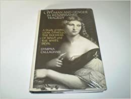 Woman and Gender in Renaissance Tragedy: A Study of King Lear, Othello, the Duchess of Malfi, and the White Devil by Dympna Callaghan