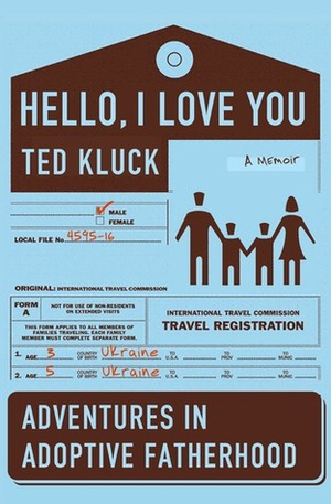 Hello, I Love You: Adventures in Adoptive Fatherhood by Ted Kluck
