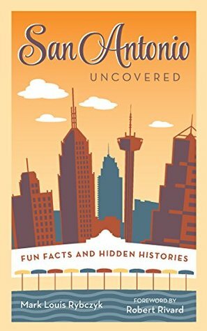 San Antonio Uncovered: Fun Facts and Hidden Histories by Robert Rivard, Mark Louis Rybczyk
