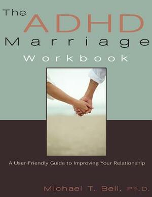 The ADHD Marriage Workbook: A User-Friendly Guide to Improving Your Relationship by Michael T. Bell