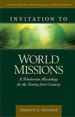 Invitation to World Missions: A Trinitarian Missiology for the Twenty-First Century by Timothy C. Tennent