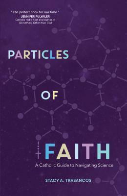 Particles of Faith: A Catholic Guide to Navigating Science by Stacy A. Trasancos