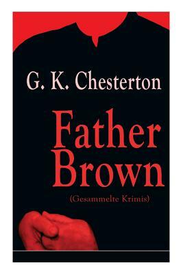 Father Brown (Gesammelte Krimis): Priester und Detektiv: Der geheime Garten + Das Verhängnis der Darnaways + Das blaue Kreuz + Die drei Todeswerkzeuge by G.K. Chesterton