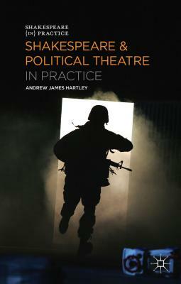 Shakespeare and Political Theatre in Practice by Andrew James Hartley