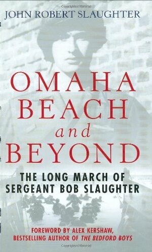 Omaha Beach and Beyond: The Long March of Sergeant Bob Slaughter by John Robert Slaughter