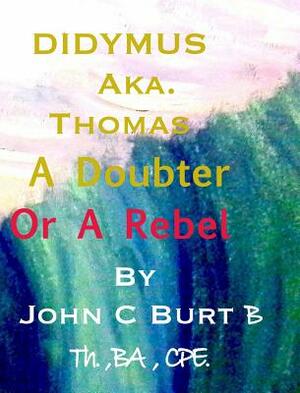 Didymus Aka. Thomas A Doubter Or A Rebel by John C. Burt
