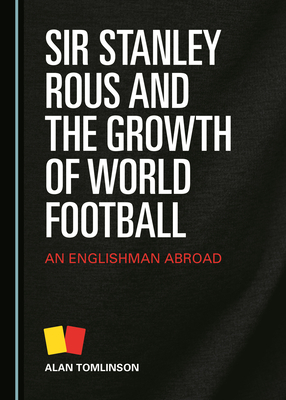 Sir Stanley Rous and the Growth of World Football: An Englishman Abroad by Alan Tomlinson