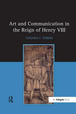 Art and Communication in the Reign of Henry VIII by Tatiana C. String