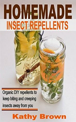 Homemade Insect Repellents: Organic DIY Repellents to Keep Biting and Creeping Insects Away From You by Kathy Brown