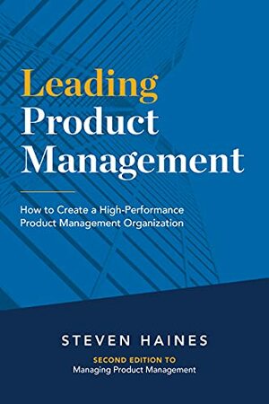 Leading Product Management: How to Create a High-Performance Product Management Organization by Steven Haines