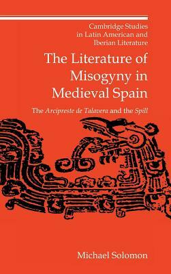 The Literature of Misogyny in Medieval Spain: The Arcipreste de Talavera and the Spill by Michael Solomon