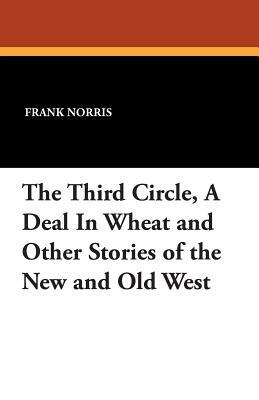 The Third Circle, a Deal in Wheat and Other Stories of the New and Old West by Frank Norris
