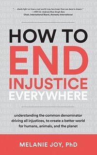 How to End Injustice Everywhere: Understanding the Common Denominator Driving All Injustices, to Create a Better World for Humans, Animals, and the Planet by Melanie Joy