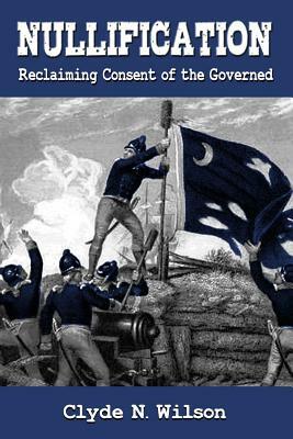 Nullification: Reclaiming Consent of the Governed by Clyde N. Wilson