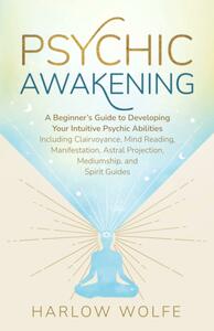 Psychic Awakening: A Beginner's Guide to Developing Your Intuitive Psychic Abilities, Including Clairvoyance, Mind Reading, Manifestation, Astral Projection, Mediumship, and Spirit Guides by Harlow Wolfe