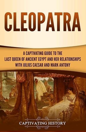 Cleopatra: A Captivating Guide to the Last Queen of Ancient Egypt and Her Relationships with Julius Caesar and Mark Anthony by Captivating History