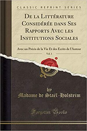 de la Litt�rature Consid�r�e Dans Ses Rapports Avec Les Institutions Sociales, Vol. 1: Avec Un Pr�cis de la Vie Et Des �crits de l'Auteur by Madame de Staël