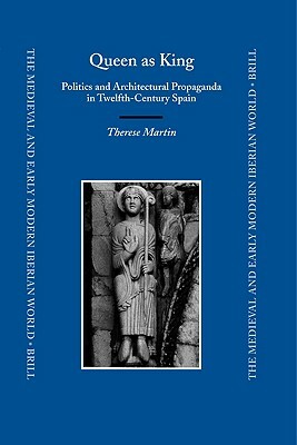Queen as King: Politics and Architectural Propaganda in Twelfth-Century Spain by Therese Martin