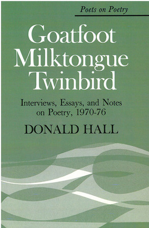 Goatfoot Milktongue Twinbird: Interviews, Essays, and Notes on Poetry, 1970-76 by Donald Hall