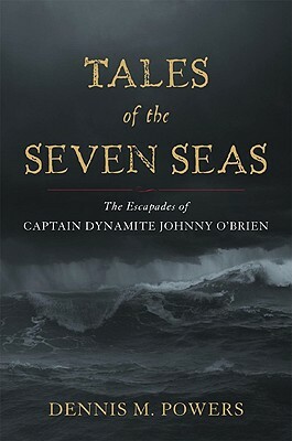 Tales of the Seven Seas: The Escapades of Captain Dynamite Johnny O'Brien by Dennis M. Powers