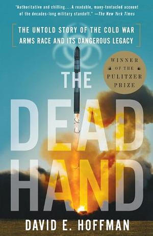 The Dead Hand: The Untold Story of the Cold War Arms Race and its Dangerous Legacy by David E. Hoffman