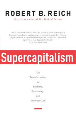 Supercapitalism: The Transformation of Business, Democracy, and Everyday Life by Robert B. Reich